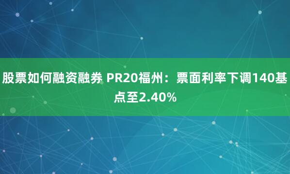 股票如何融资融券 PR20福州：票面利率下调140基点至2.40%