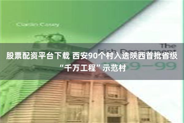 股票配资平台下载 西安90个村入选陕西首批省级“千万工程”示范村