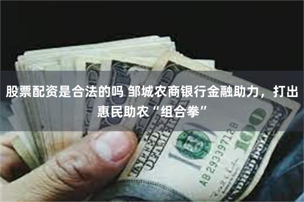 股票配资是合法的吗 邹城农商银行金融助力，打出惠民助农“组合拳”