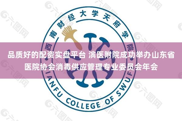 品质好的配资实盘平台 滨医附院成功举办山东省医院协会消毒供应管理专业委员会年会