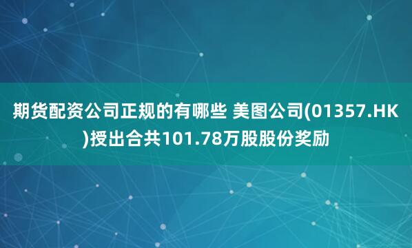 期货配资公司正规的有哪些 美图公司(01357.HK)授出合共101.78万股股份奖励