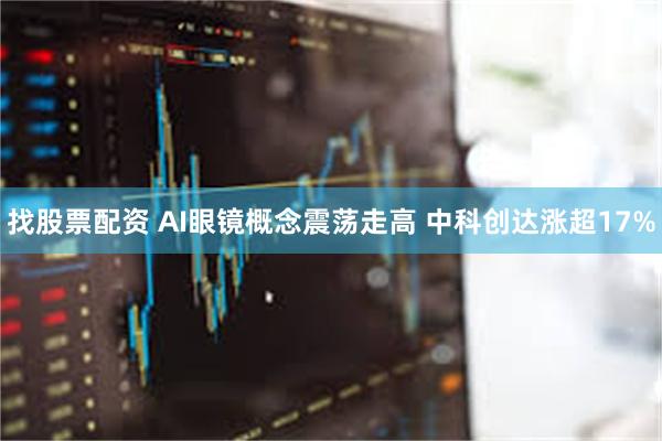 找股票配资 AI眼镜概念震荡走高 中科创达涨超17%