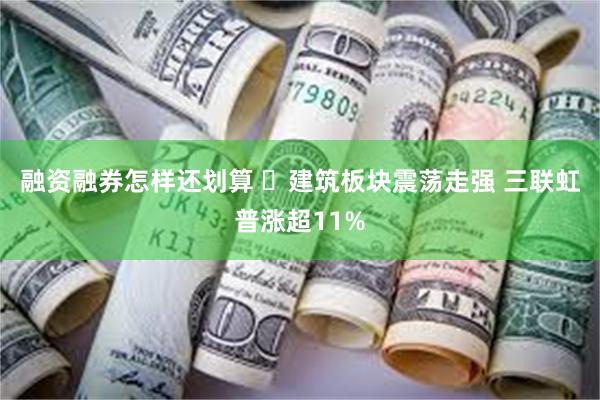 融资融券怎样还划算 ​建筑板块震荡走强 三联虹普涨超11%