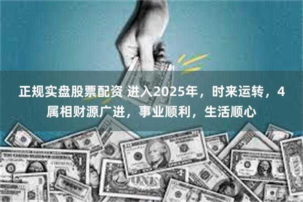 正规实盘股票配资 进入2025年，时来运转，4属相财源广进，事业顺利，生活顺心