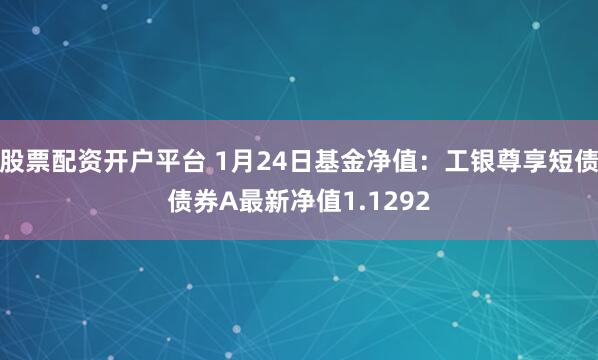 股票配资开户平台 1月24日基金净值：工银尊享短债债券A最新净值1.1292