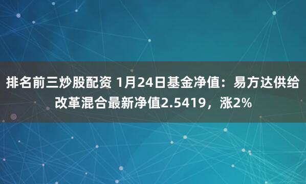 排名前三炒股配资 1月24日基金净值：易方达供给改革混合最新净值2.5419，涨2%