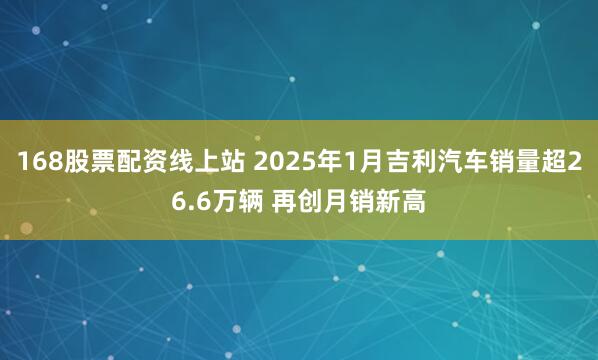 168股票配资线上站 2025年1月吉利汽车销量超26.6万辆 再创月销新高