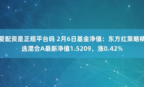 爱配资是正规平台吗 2月6日基金净值：东方红策略精选混合A最新净值1.5209，涨0.42%