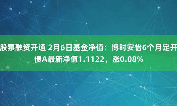 股票融资开通 2月6日基金净值：博时安怡6个月定开债A最新净值1.1122，涨0.08%