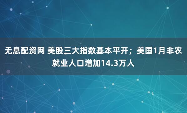 无息配资网 美股三大指数基本平开；美国1月非农就业人口增加14.3万人