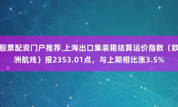 股票配资门户推荐 上海出口集装箱结算运价指数（欧洲航线）报2353.01点，与上期相比涨3.5%