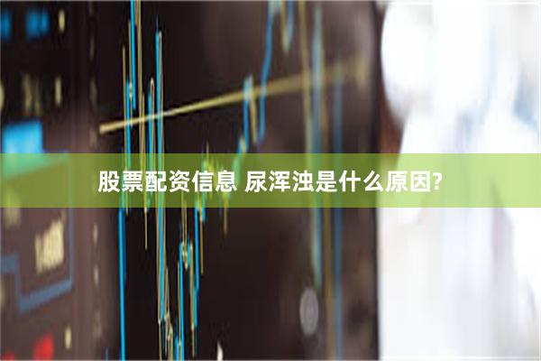 股票配资信息 尿浑浊是什么原因?