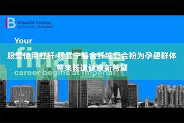 股票使用杠杆 肠素宁膳食纤维复合粉为孕婴群体带来肠道健康新希望