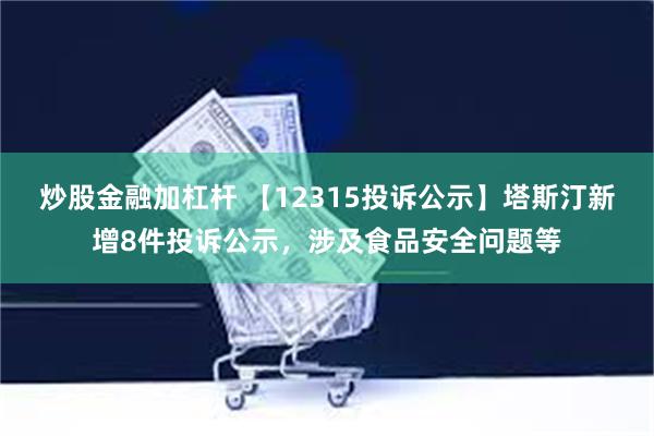 炒股金融加杠杆 【12315投诉公示】塔斯汀新增8件投诉公示，涉及食品安全问题等