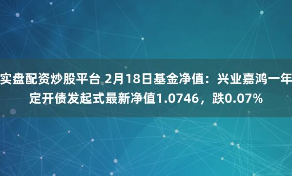 实盘配资炒股平台 2月18日基金净值：兴业嘉鸿一年定开债发起式最新净值1.0746，跌0.07%