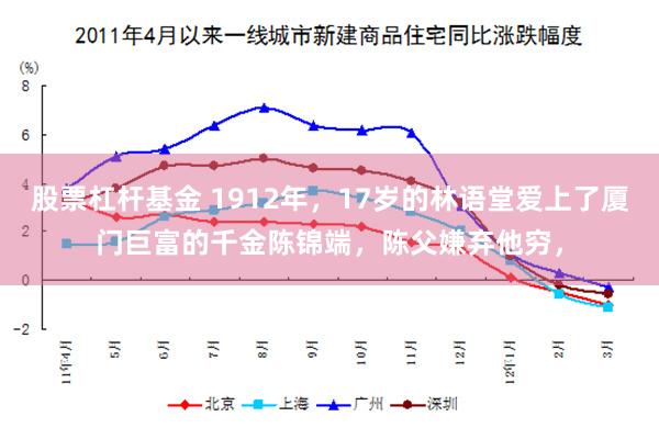 股票杠杆基金 1912年，17岁的林语堂爱上了厦门巨富的千金陈锦端，陈父嫌弃他穷，