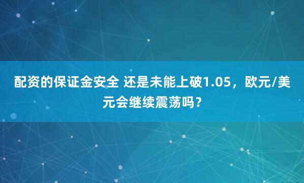 配资的保证金安全 还是未能上破1.05，欧元/美元会继续震荡吗？