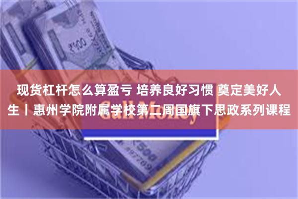 现货杠杆怎么算盈亏 培养良好习惯 奠定美好人生丨惠州学院附属学校第二周国旗下思政系列课程