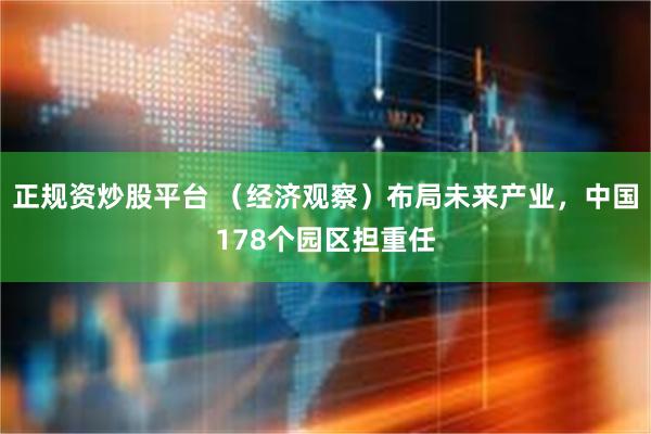 正规资炒股平台 （经济观察）布局未来产业，中国178个园区担重任