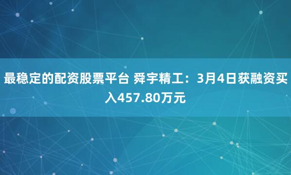 最稳定的配资股票平台 舜宇精工：3月4日获融资买入457.80万元