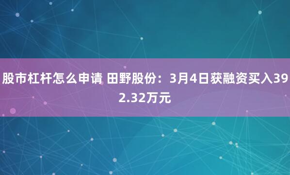 股市杠杆怎么申请 田野股份：3月4日获融资买入392.32万元