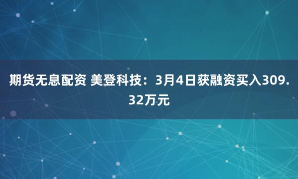 期货无息配资 美登科技：3月4日获融资买入309.32万元