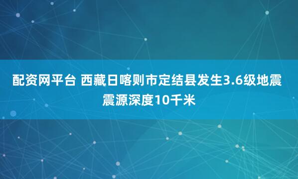 配资网平台 西藏日喀则市定结县发生3.6级地震 震源深度10千米