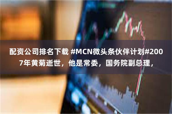 配资公司排名下载 #MCN微头条伙伴计划#2007年黄菊逝世，他是常委，国务院副总理，