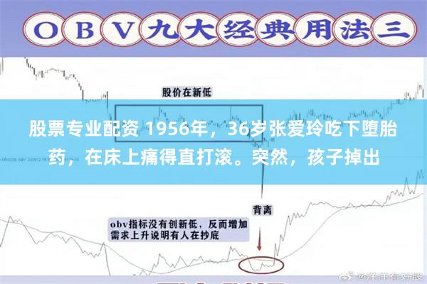 股票专业配资 1956年，36岁张爱玲吃下堕胎药，在床上痛得直打滚。突然，孩子掉出