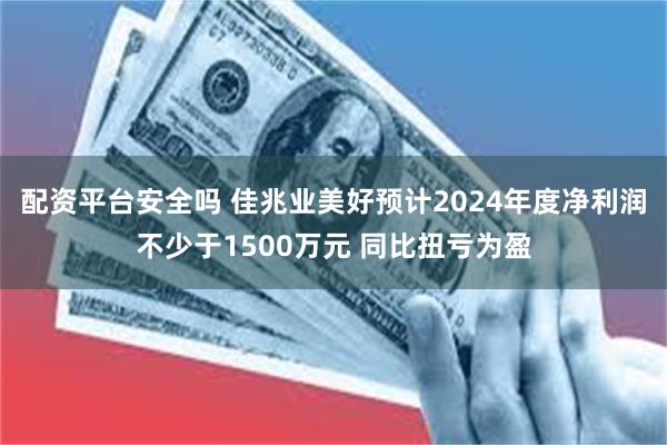 配资平台安全吗 佳兆业美好预计2024年度净利润不少于1500万元 同比扭亏为盈