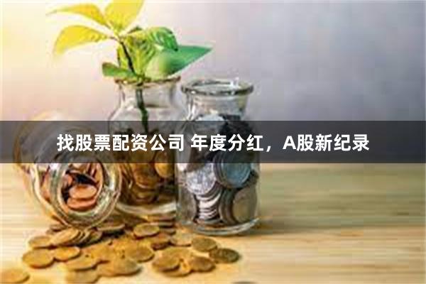 找股票配资公司 年度分红，A股新纪录