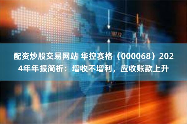 配资炒股交易网站 华控赛格（000068）2024年年报简析：增收不增利，应收账款上升