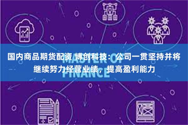 国内商品期货配资 博创科技：公司一贯坚持并将继续努力经营业绩，提高盈利能力