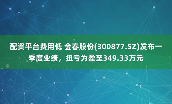 配资平台费用低 金春股份(300877.SZ)发布一季度业绩,扭亏为盈至349.33万元