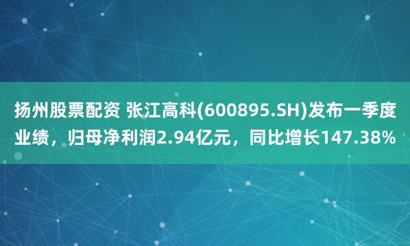 扬州股票配资 张江高科(600895.SH)发布一季度业绩,归母净利润2.94亿元,同比增长147.38%