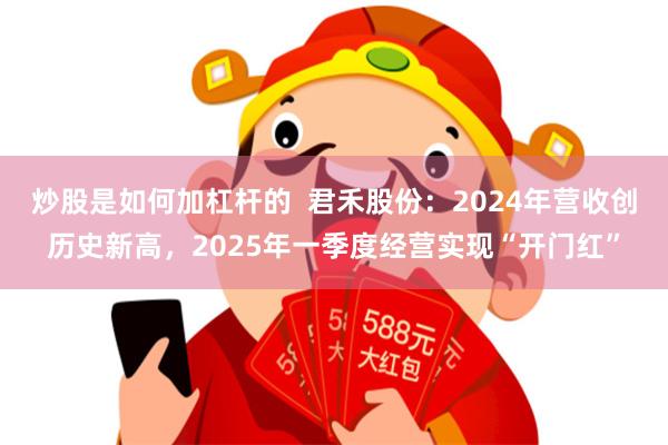 炒股是如何加杠杆的 君禾股份:2024年营收创历史新高,2025年一季度经营实现“开门红”