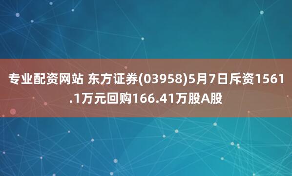 专业配资网站 东方证券(03958)5月7日斥资1561.1万元回购166.41万股A股