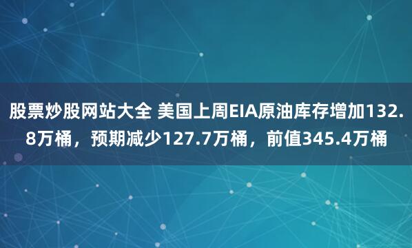 股票炒股网站大全 美国上周EIA原油库存增加132.8万桶，预期减少127.7万桶，前值345.4万桶