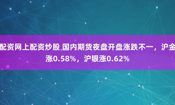 配资网上配资炒股 国内期货夜盘开盘涨跌不一，沪金涨0.58%，沪银涨0.62%