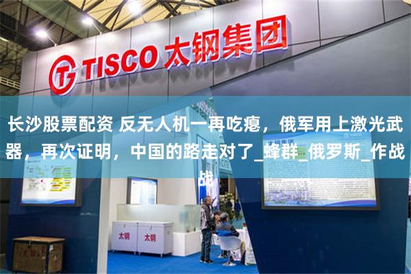 长沙股票配资 反无人机一再吃瘪,俄军用上激光武器,再次证明,中国的路走对了_蜂群_俄罗斯_作战