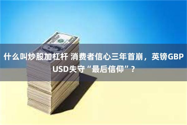 什么叫炒股加杠杆 消费者信心三年首崩，英镑GBPUSD失守“最后信仰”？