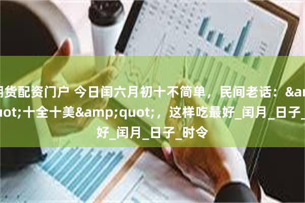 期货配资门户 今日闰六月初十不简单,民间老话:"十全十美",这样吃最好_闰月_日子_时令