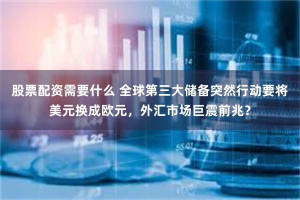 股票配资需要什么 全球第三大储备突然行动要将美元换成欧元，外汇市场巨震前兆？