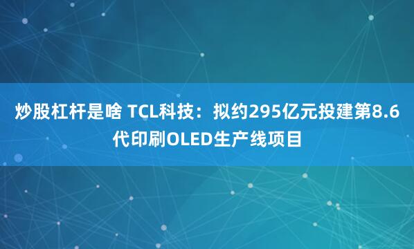 炒股杠杆是啥 TCL科技：拟约295亿元投建第8.6代印刷OLED生产线项目