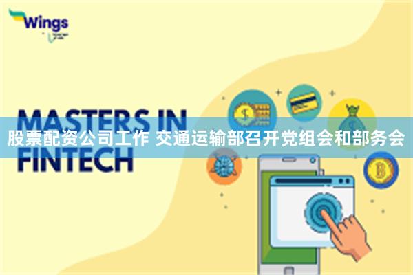 股票配资公司工作 交通运输部召开党组会和部务会