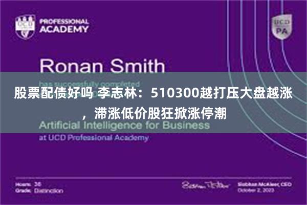 股票配债好吗 李志林：510300越打压大盘越涨，滞涨低价股狂掀涨停潮
