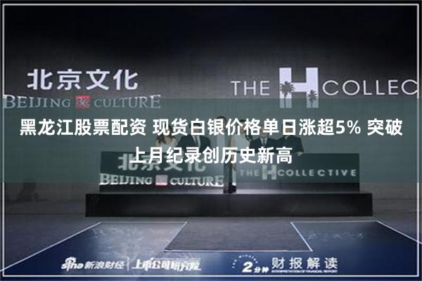 黑龙江股票配资 现货白银价格单日涨超5% 突破上月纪录创历史新高