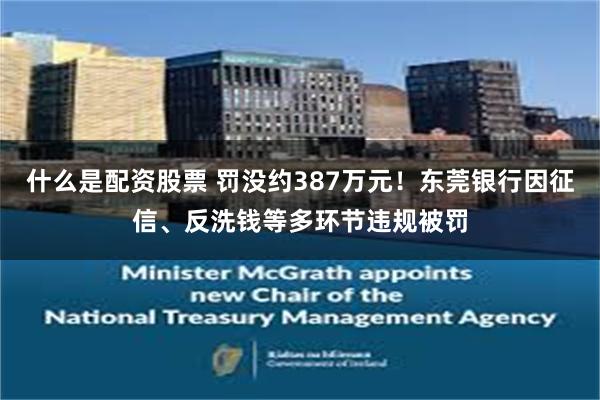 什么是配资股票 罚没约387万元！东莞银行因征信、反洗钱等多环节违规被罚