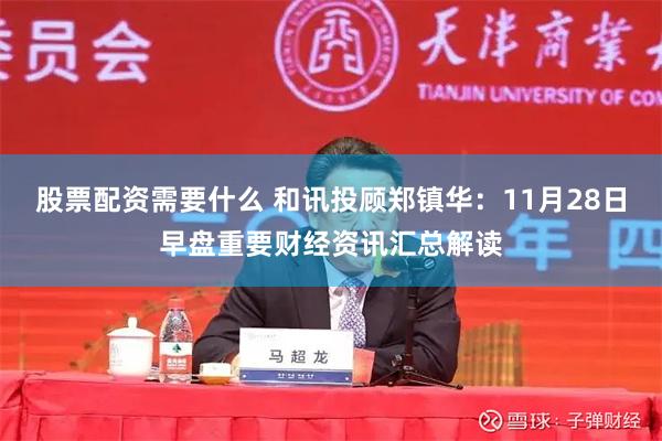 股票配资需要什么 和讯投顾郑镇华：11月28日早盘重要财经资讯汇总解读