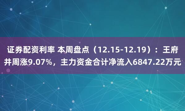 证券配资利率 本周盘点（12.15-12.19）：王府井周涨9.07%，主力资金合计净流入6847.22万元